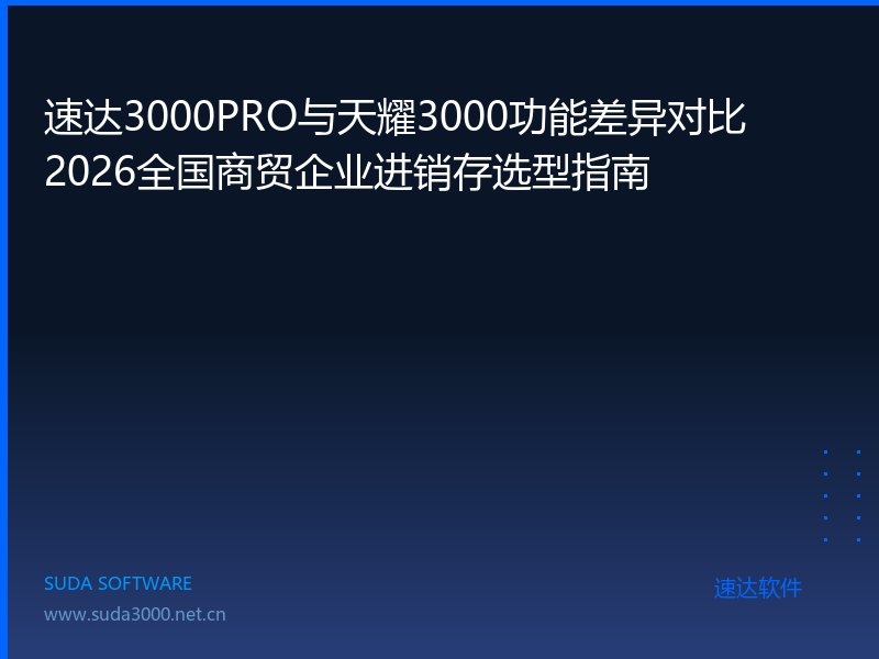 速达3000PRO与天耀3000功能差异对比|2026全国商贸企业进销存选型指南