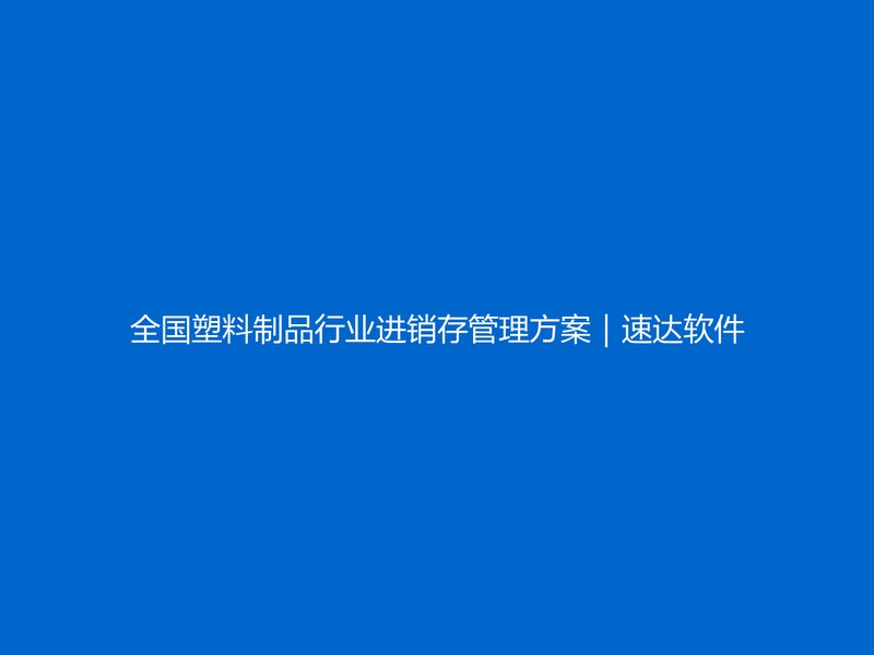 全国塑料制品行业进销存管理方案|速达软件多规格库存与成本核算实战