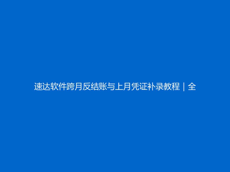 速达软件跨月反结账与上月凭证补录教程｜全国企业财务纠错实操