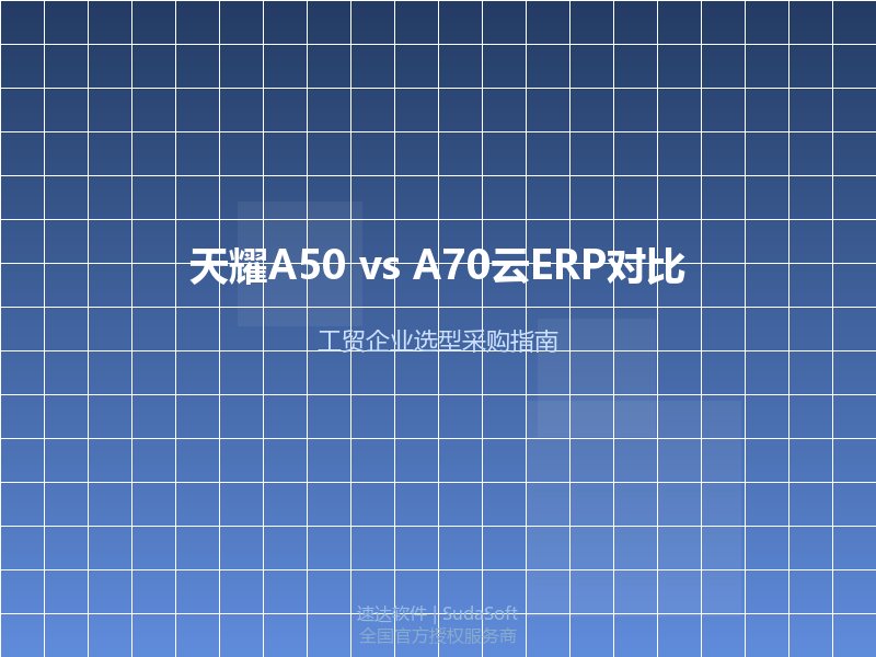 速达天耀A50.cloud与A70.cloud云ERP功能价格对比｜2026全国工贸企业选型采购指南