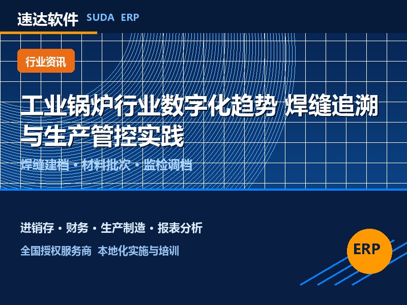 工业锅炉行业数字化趋势 速达软件焊缝追溯与生产管控实践
